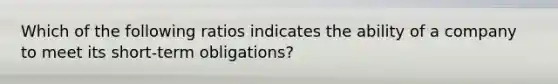 Which of the following ratios indicates the ability of a company to meet its short-term obligations?