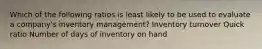 Which of the following ratios is least likely to be used to evaluate a company's inventory management? Inventory turnover Quick ratio Number of days of inventory on hand