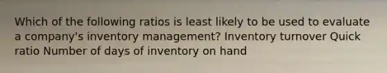 Which of the following ratios is least likely to be used to evaluate a company's inventory management? Inventory turnover Quick ratio Number of days of inventory on hand