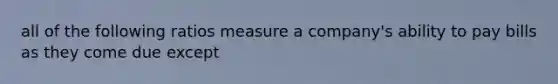 all of the following ratios measure a company's ability to pay bills as they come due except