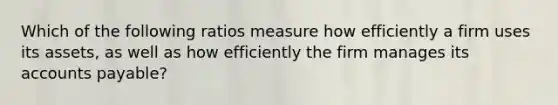 Which of the following ratios measure how efficiently a firm uses its assets, as well as how efficiently the firm manages its <a href='https://www.questionai.com/knowledge/kWc3IVgYEK-accounts-payable' class='anchor-knowledge'>accounts payable</a>?