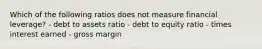 Which of the following ratios does not measure financial leverage? - debt to assets ratio - debt to equity ratio - times interest earned - gross margin