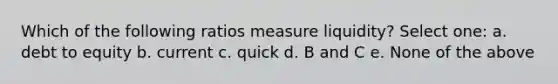 Which of the following ratios measure liquidity? Select one: a. debt to equity b. current c. quick d. B and C e. None of the above