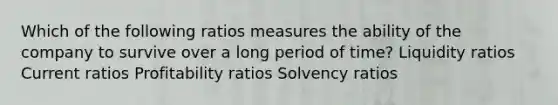 Which of the following ratios measures the ability of the company to survive over a long period of time? Liquidity ratios Current ratios Profitability ratios Solvency ratios