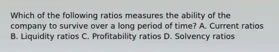 Which of the following ratios measures the ability of the company to survive over a long period of time? A. Current ratios B. Liquidity ratios C. Profitability ratios D. Solvency ratios