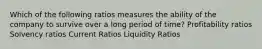 Which of the following ratios measures the ability of the company to survive over a long period of time? Profitability ratios Solvency ratios Current Ratios Liquidity Ratios