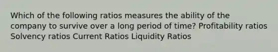 Which of the following ratios measures the ability of the company to survive over a long period of time? Profitability ratios Solvency ratios Current Ratios Liquidity Ratios