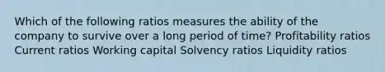 Which of the following ratios measures the ability of the company to survive over a long period of time? Profitability ratios Current ratios Working capital Solvency ratios Liquidity ratios