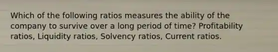 Which of the following ratios measures the ability of the company to survive over a long period of time? Profitability ratios, Liquidity ratios, Solvency ratios, Current ratios.