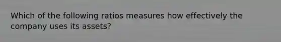 Which of the following ratios measures how effectively the company uses its assets?