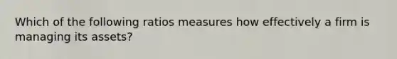 Which of the following ratios measures how effectively a firm is managing its assets?