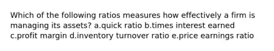 Which of the following ratios measures how effectively a firm is managing its assets? a.quick ratio b.times interest earned c.profit margin d.inventory turnover ratio e.price earnings ratio