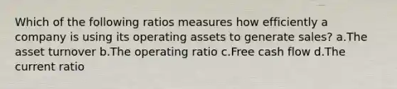 Which of the following ratios measures how efficiently a company is using its operating assets to generate sales? a.The asset turnover b.The operating ratio c.Free cash flow d.The current ratio