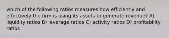 which of the following ratios measures how efficiently and effectively the firm is using its assets to generate revenue? A) liquidity ratios B) leverage ratios C) activity ratios D) profitability ratios