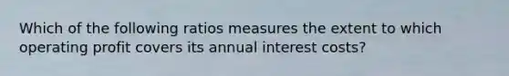 Which of the following ratios measures the extent to which operating profit covers its annual interest costs?