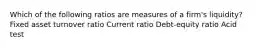 Which of the following ratios are measures of a firm's liquidity? Fixed asset turnover ratio Current ratio Debt-equity ratio Acid test