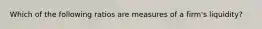 Which of the following ratios are measures of a firm's liquidity?
