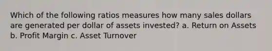 Which of the following ratios measures how many sales dollars are generated per dollar of assets invested? a. Return on Assets b. Profit Margin c. Asset Turnover