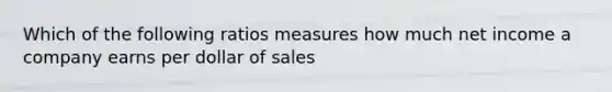 Which of the following ratios measures how much net income a company earns per dollar of sales