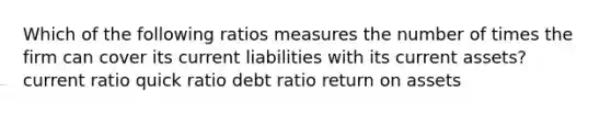 Which of the following ratios measures the number of times the firm can cover its current liabilities with its current assets? current ratio quick ratio debt ratio return on assets