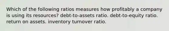 Which of the following ratios measures how profitably a company is using its resources? debt-to-assets ratio. debt-to-equity ratio. return on assets. inventory turnover ratio.