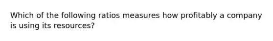 Which of the following ratios measures how profitably a company is using its resources?