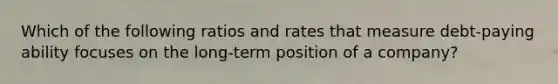 Which of the following ratios and rates that measure debt-paying ability focuses on the long-term position of a company?