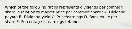 Which of the following ratios represents dividends per common share in relation to market price per common share? A. Dividend payout B. Dividend yield C. Price/earnings D. Book value per share E. Percentage of earnings retained