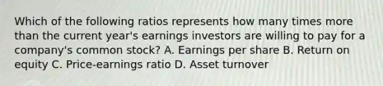 Which of the following ratios represents how many times more than the current year's earnings investors are willing to pay for a company's common stock? A. Earnings per share B. Return on equity C. Price-earnings ratio D. Asset turnover