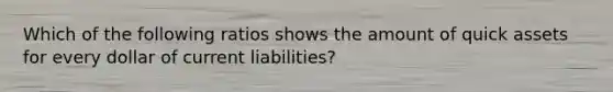 Which of the following ratios shows the amount of quick assets for every dollar of current liabilities?