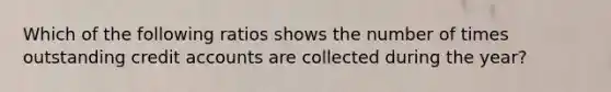 Which of the following ratios shows the number of times outstanding credit accounts are collected during the year?