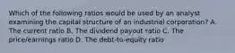 Which of the following ratios would be used by an analyst examining the capital structure of an industrial corporation? A. The current ratio B. The dividend payout ratio C. The price/earnings ratio D. The debt-to-equity ratio