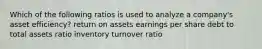 Which of the following ratios is used to analyze a company's asset efficiency? return on assets earnings per share debt to total assets ratio inventory turnover ratio