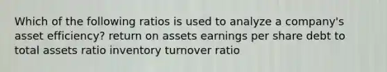 Which of the following ratios is used to analyze a company's asset efficiency? return on assets earnings per share debt to total assets ratio inventory turnover ratio