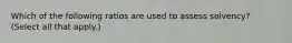 Which of the following ratios are used to assess solvency? (Select all that apply.)