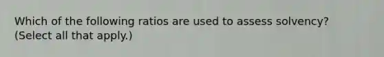 Which of the following ratios are used to assess solvency? (Select all that apply.)
