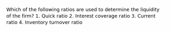 Which of the following ratios are used to determine the liquidity of the firm? 1. Quick ratio 2. Interest coverage ratio 3. Current ratio 4. Inventory turnover ratio