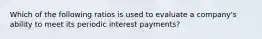 Which of the following ratios is used to evaluate a company's ability to meet its periodic interest payments?