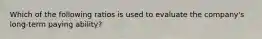 Which of the following ratios is used to evaluate the company's long-term paying ability?