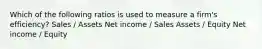 Which of the following ratios is used to measure a firm's efficiency? Sales / Assets Net income / Sales Assets / Equity Net income / Equity