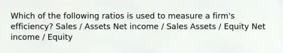 Which of the following ratios is used to measure a firm's efficiency? Sales / Assets Net income / Sales Assets / Equity Net income / Equity