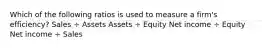 Which of the following ratios is used to measure a firm's efficiency? Sales ÷ Assets Assets ÷ Equity Net income ÷ Equity Net income ÷ Sales