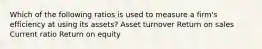 Which of the following ratios is used to measure a firm's efficiency at using its assets? Asset turnover Return on sales Current ratio Return on equity