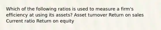 Which of the following ratios is used to measure a firm's efficiency at using its assets? Asset turnover Return on sales Current ratio Return on equity