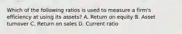 Which of the following ratios is used to measure a firm's efficiency at using its assets? A. Return on equity B. Asset turnover C. Return on sales D. Current ratio