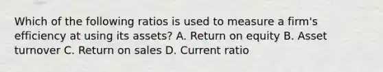 Which of the following ratios is used to measure a firm's efficiency at using its assets? A. Return on equity B. Asset turnover C. Return on sales D. Current ratio