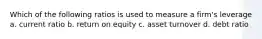 Which of the following ratios is used to measure a firm's leverage a. current ratio b. return on equity c. asset turnover d. debt ratio