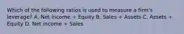 Which of the following ratios is used to measure a firm's leverage? A. Net income ÷ Equity B. Sales ÷ Assets C. Assets ÷ Equity D. Net income ÷ Sales