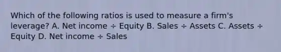 Which of the following ratios is used to measure a firm's leverage? A. Net income ÷ Equity B. Sales ÷ Assets C. Assets ÷ Equity D. Net income ÷ Sales