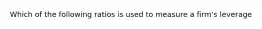 Which of the following ratios is used to measure a firm's leverage
